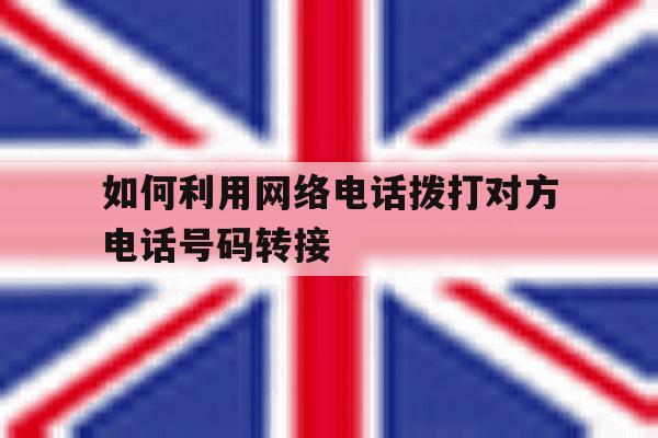 如何利用网络电话拨打对方电话号码转接 如何利用网络电话拨打对方电话号码转接