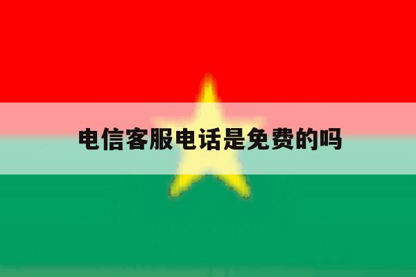 电信客服电话是免费的吗 电信客服电话是免费的吗