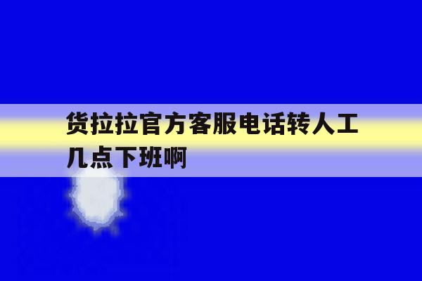 货拉拉官方客服电话转人工几点下班啊的简单介绍 货拉拉官方客服电话转人工几点下班啊的简单介绍