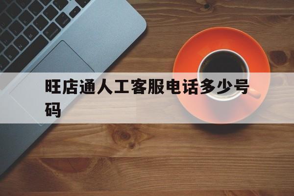 关于旺店通人工客服电话多少号码的信息 关于旺店通人工客服电话多少号码的信息