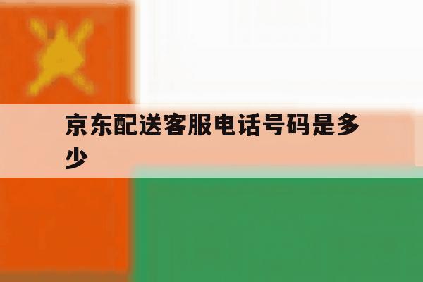 京东配送客服电话号码是多少 京东配送客服电话号码是多少