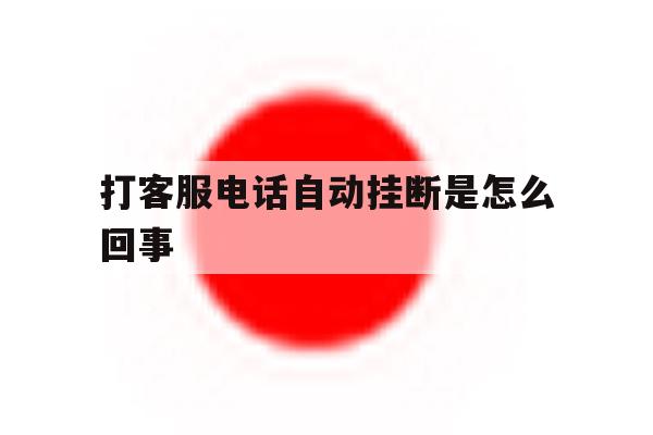 打客服电话自动挂断是怎么回事 打客服电话自动挂断是怎么回事