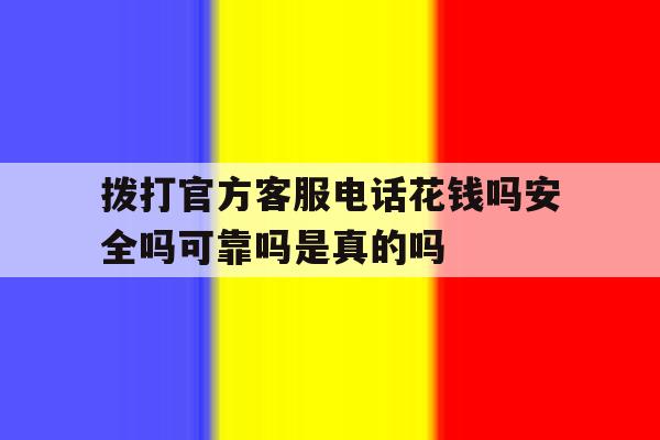 拨打官方客服电话花钱吗安全吗可靠吗是真的吗的简单介绍 拨打官方客服电话花钱吗安全吗可靠吗是真的吗的简单介绍
