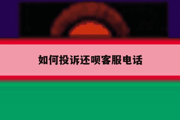 如何投诉还呗客服电话 如何投诉还呗客服电话