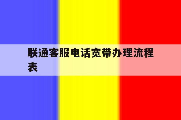 联通客服电话宽带办理流程表 联通客服电话宽带办理流程表