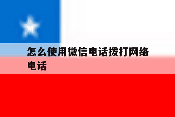 怎么使用微信电话拨打网络电话 怎么使用微信电话拨打网络电话