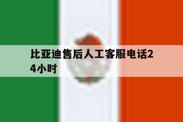 比亚迪售后人工客服电话24小时 比亚迪售后人工客服电话24小时