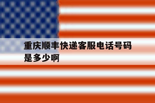 重庆顺丰快递客服电话号码是多少啊的简单介绍 重庆顺丰快递客服电话号码是多少啊的简单介绍