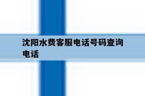 沈阳水费客服电话号码查询电话 沈阳水费客服电话号码查询电话