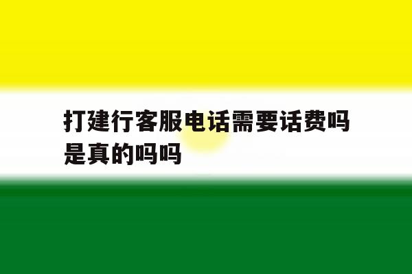 打建行客服电话需要话费吗是真的吗吗 打建行客服电话需要话费吗是真的吗吗