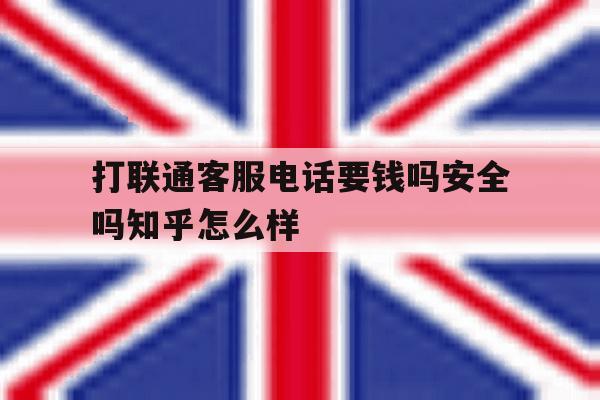 包含打联通客服电话要钱吗安全吗知乎怎么样的词条 包含打联通客服电话要钱吗安全吗知乎怎么样的词条