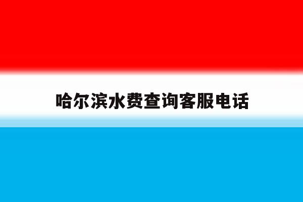 哈尔滨水费查询客服电话 哈尔滨水费查询客服电话