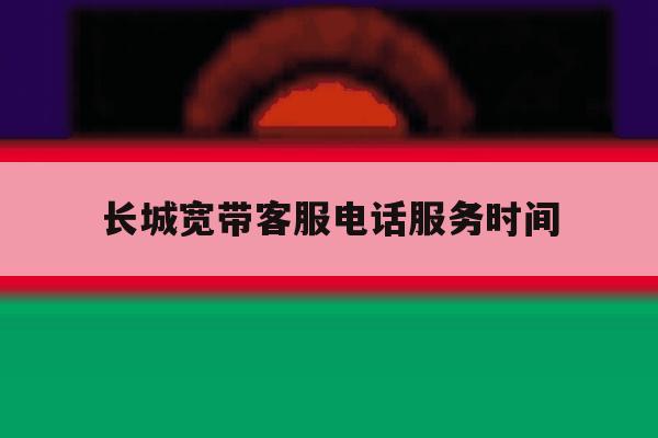 长城宽带客服电话服务时间 长城宽带客服电话服务时间