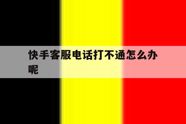 快手客服电话打不通怎么办呢 快手客服电话打不通怎么办呢