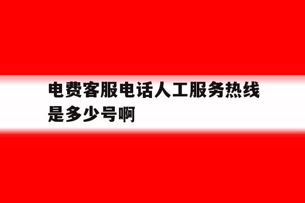 关于电费客服电话人工服务热线是多少号啊的信息 关于电费客服电话人工服务热线是多少号啊的信息
