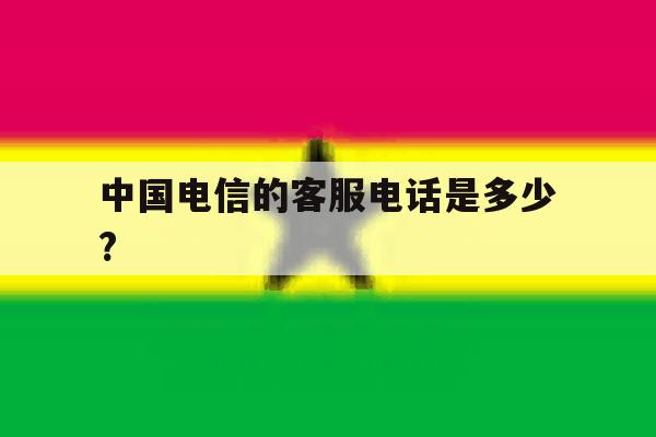中国电信的客服电话是多少? 中国电信的客服电话是多少?