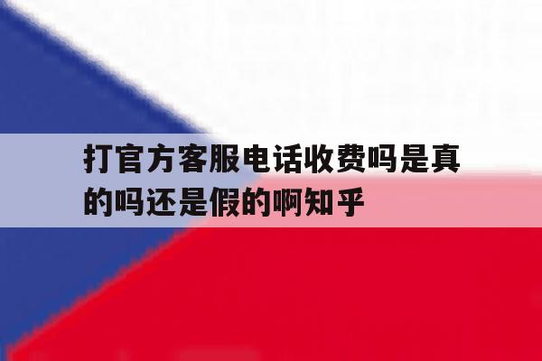 打官方客服电话收费吗是真的吗还是假的啊知乎的简单介绍 打官方客服电话收费吗是真的吗还是假的啊知乎的简单介绍