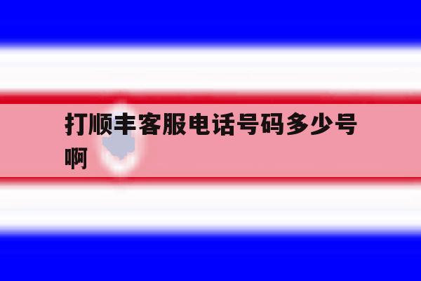 打顺丰客服电话号码多少号啊 打顺丰客服电话号码多少号啊