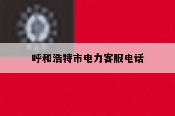 呼和浩特市电力客服电话 呼和浩特市电力客服电话