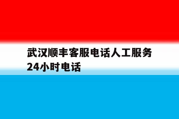 武汉顺丰客服电话人工服务24小时电话 武汉顺丰客服电话人工服务24小时电话