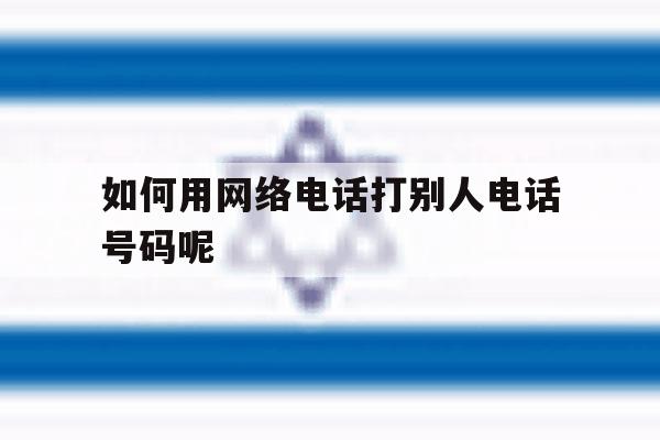 如何用网络电话打别人电话号码呢 如何用网络电话打别人电话号码呢