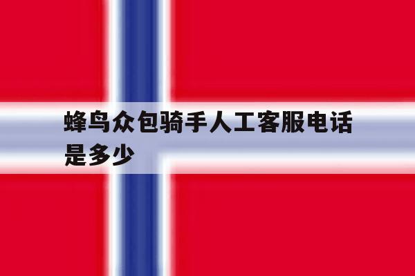 蜂鸟众包骑手人工客服电话是多少 蜂鸟众包骑手人工客服电话是多少
