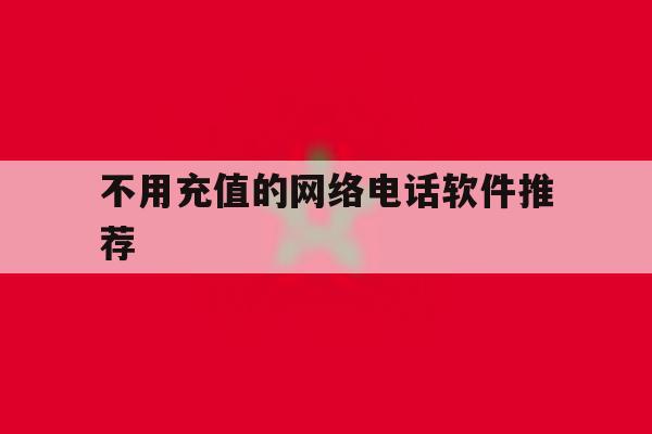 不用充值的网络电话软件推荐 不用充值的网络电话软件推荐