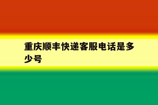 重庆顺丰快递客服电话是多少号 重庆顺丰快递客服电话是多少号
