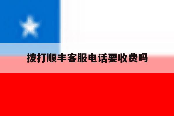 拨打顺丰客服电话要收费吗 拨打顺丰客服电话要收费吗