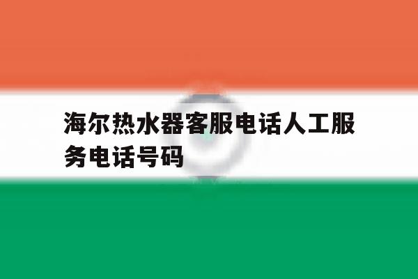 关于海尔热水器客服电话人工服务电话号码的信息 关于海尔热水器客服电话人工服务电话号码的信息
