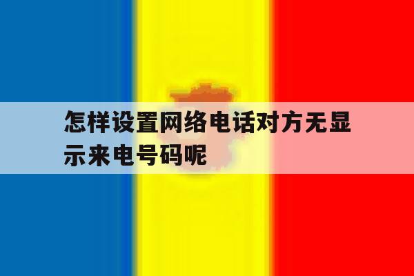 怎样设置网络电话对方无显示来电号码呢 怎样设置网络电话对方无显示来电号码呢