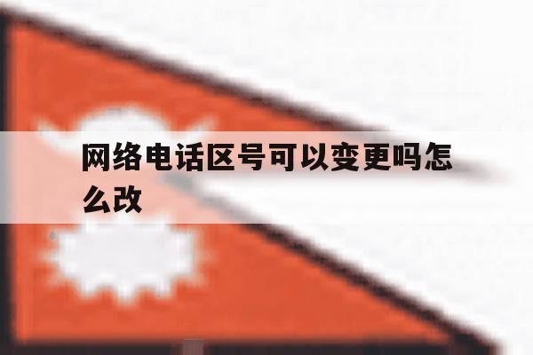 网络电话区号可以变更吗怎么改的简单介绍 网络电话区号可以变更吗怎么改的简单介绍