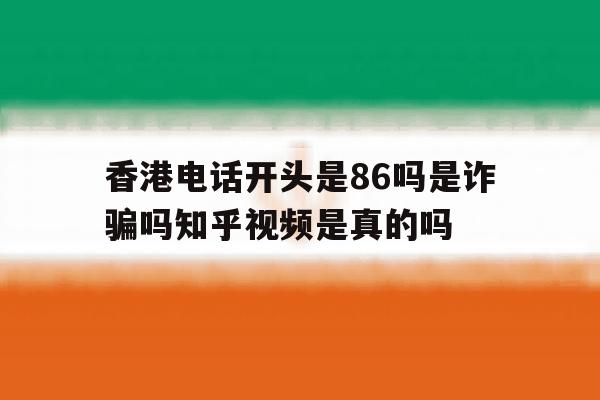 香港电话开头是86吗是诈骗吗知乎视频是真的吗的简单介绍 香港电话开头是86吗是诈骗吗知乎视频是真的吗的简单介绍
