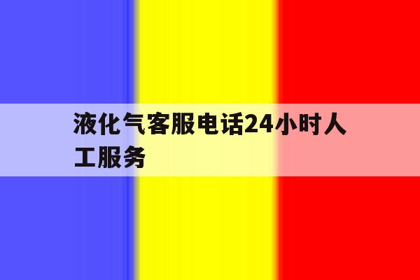液化气客服电话24小时人工服务 液化气客服电话24小时人工服务