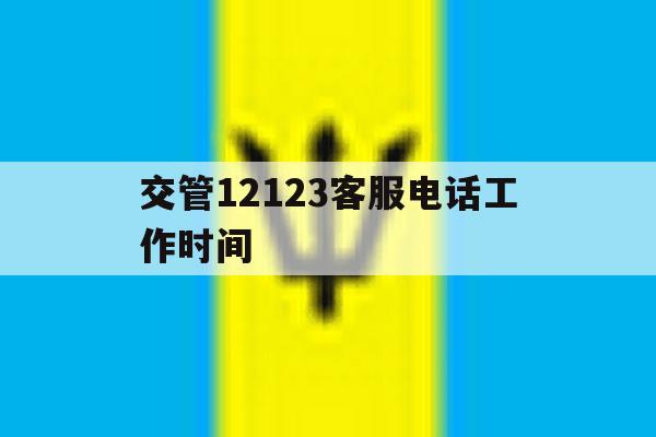 交管12123客服电话工作时间 交管12123客服电话工作时间