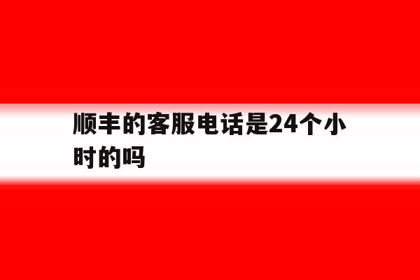 顺丰的客服电话是24个小时的吗 顺丰的客服电话是24个小时的吗