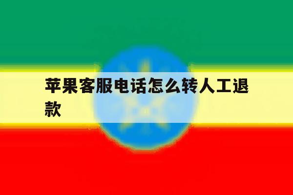 苹果客服电话怎么转人工退款 苹果客服电话怎么转人工退款