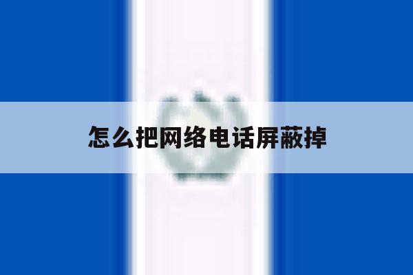 怎么把网络电话屏蔽掉 怎么把网络电话屏蔽掉