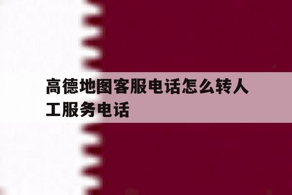 高德地图客服电话怎么转人工服务电话 高德地图客服电话怎么转人工服务电话