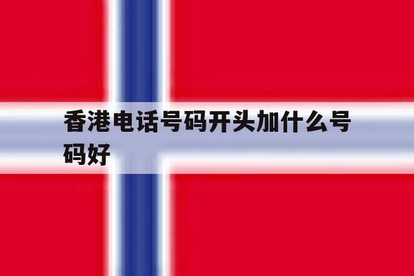 香港电话号码开头加什么号码好 香港电话号码开头加什么号码好