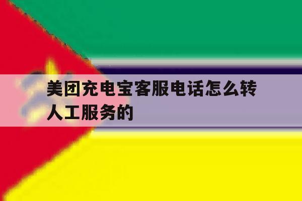 美团充电宝客服电话怎么转人工服务的 美团充电宝客服电话怎么转人工服务的