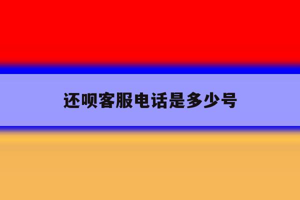 还呗客服电话是多少号 还呗客服电话是多少号