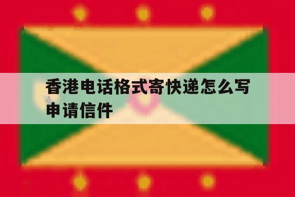 香港电话格式寄快递怎么写申请信件 香港电话格式寄快递怎么写申请信件
