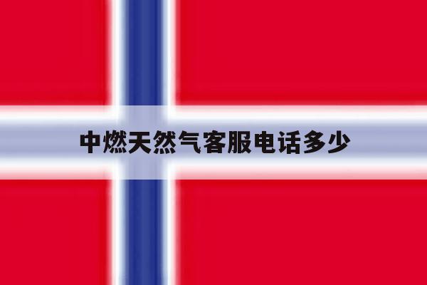 中燃天然气客服电话多少 中燃天然气客服电话多少