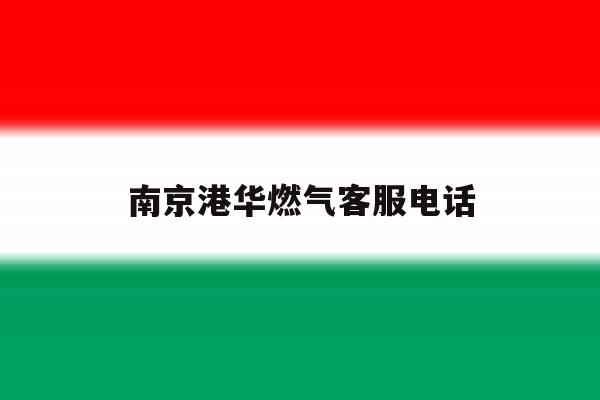 南京港华燃气客服电话 南京港华燃气客服电话