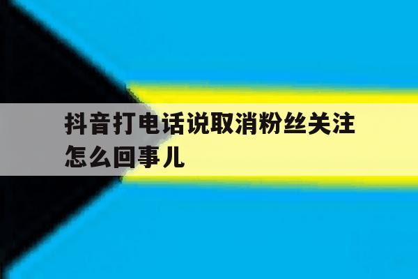 抖音打电话说取消粉丝关注怎么回事儿 抖音打电话说取消粉丝关注怎么回事儿