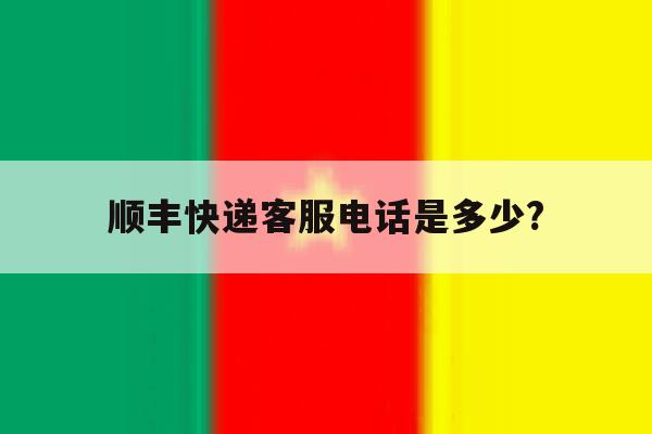 顺丰快递客服电话是多少? 顺丰快递客服电话是多少?