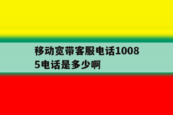 移动宽带客服电话10085电话是多少啊的简单介绍 移动宽带客服电话10085电话是多少啊的简单介绍