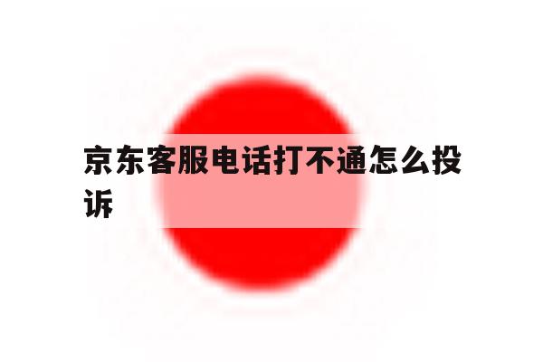 京东客服电话打不通怎么投诉 京东客服电话打不通怎么投诉