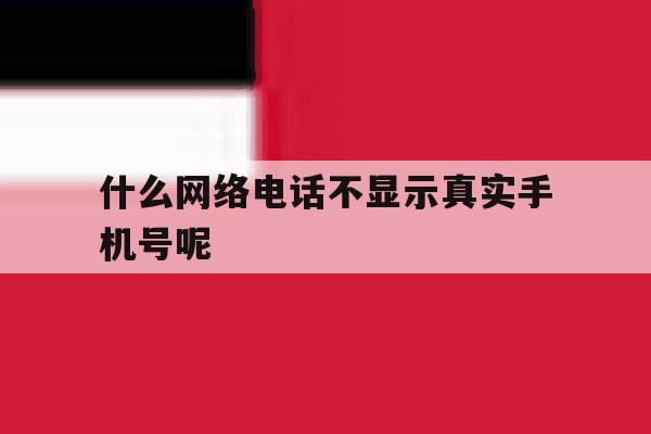 什么网络电话不显示真实手机号呢 什么网络电话不显示真实手机号呢